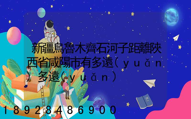 新疆烏魯木齊石河子距離陜西省咸陽市有多遠(yuǎn)多遠(yuǎn)