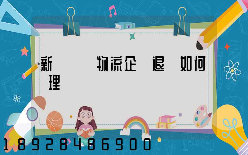 新辦貨運物流企業退稅如何辦理