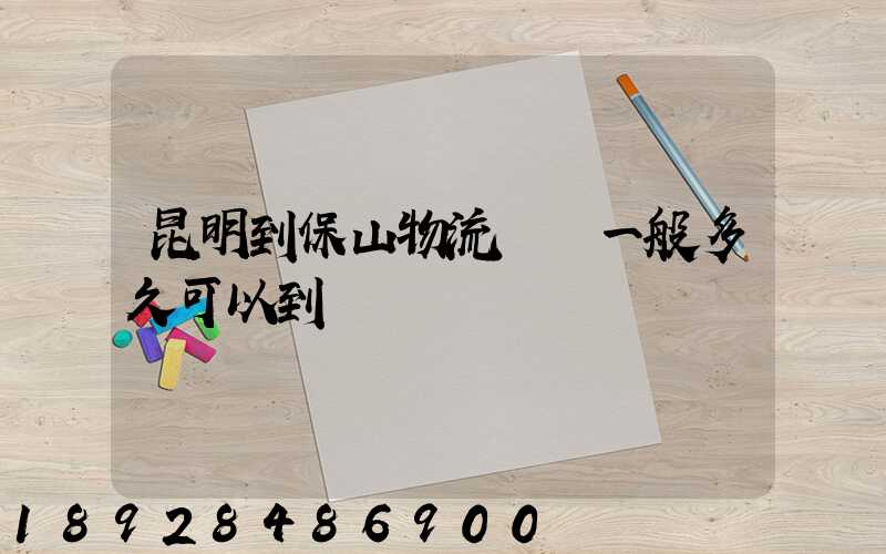 昆明到保山物流專線一般多久可以到