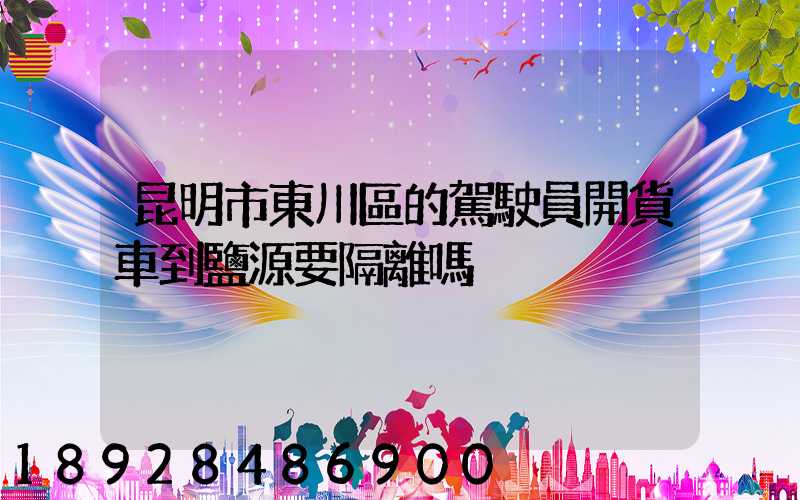 昆明市東川區的駕駛員開貨車到鹽源要隔離嗎