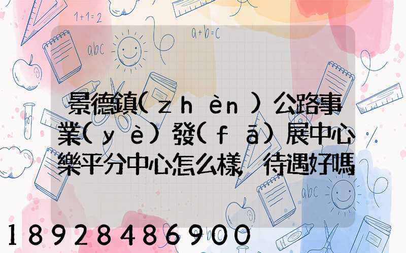 景德鎮(zhèn)公路事業(yè)發(fā)展中心樂平分中心怎么樣,待遇好嗎