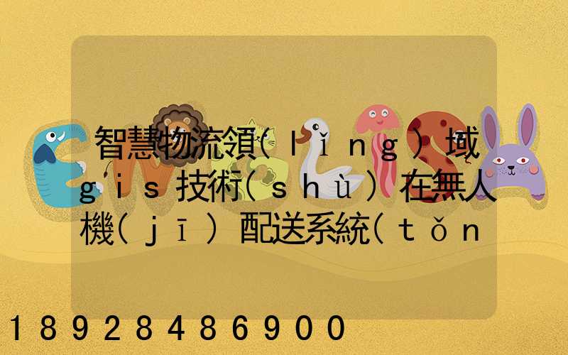 智慧物流領(lǐng)域gis技術(shù)在無人機(jī)配送系統(tǒng)是如何呈現(xiàn)的