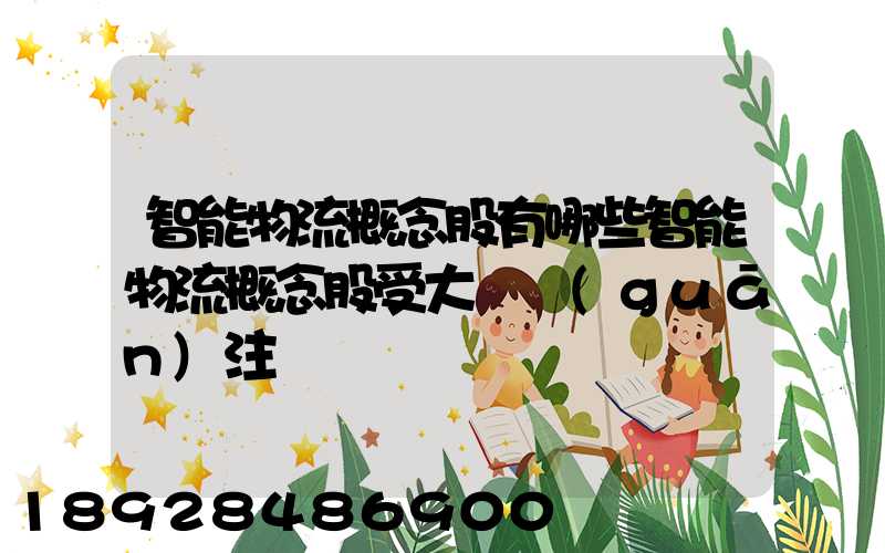 智能物流概念股有哪些智能物流概念股受大眾關(guān)注