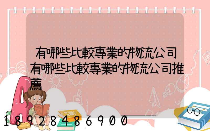 有哪些比較專業的物流公司有哪些比較專業的物流公司推薦