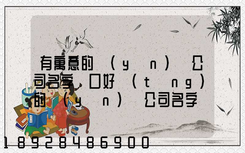 有寓意的運(yùn)輸公司名字順口好聽(tīng)的運(yùn)輸公司名字