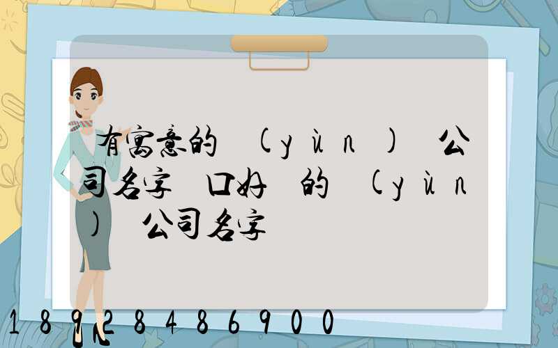 有寓意的運(yùn)輸公司名字順口好聽的運(yùn)輸公司名字