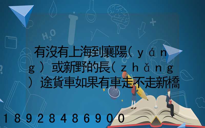 有沒有上海到襄陽(yáng)或新野的長(zhǎng)途貨車如果有車走不走新橋服務(wù)區(qū)。我想帶...