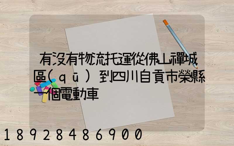 有沒有物流托運從佛山禪城區(qū)到四川自貢市榮縣一個電動車