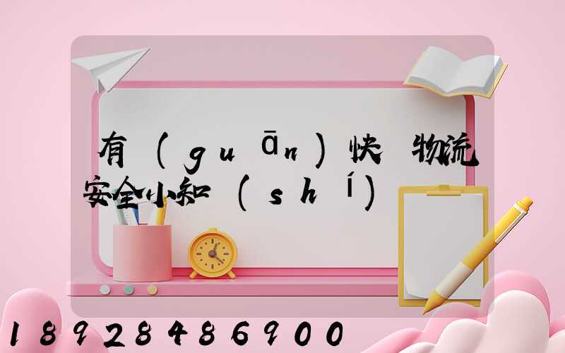 有關(guān)快遞物流安全小知識(shí)
