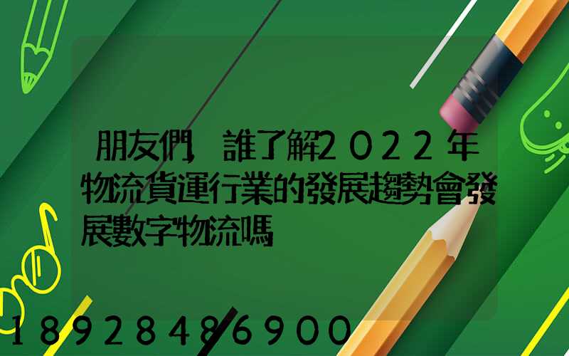 朋友們,誰了解2022年物流貨運行業的發展趨勢會發展數字物流嗎