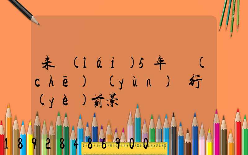 未來(lái)5年貨車(chē)運(yùn)輸行業(yè)前景