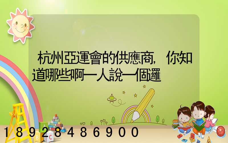 杭州亞運會的供應商,你知道哪些啊一人說一個邏