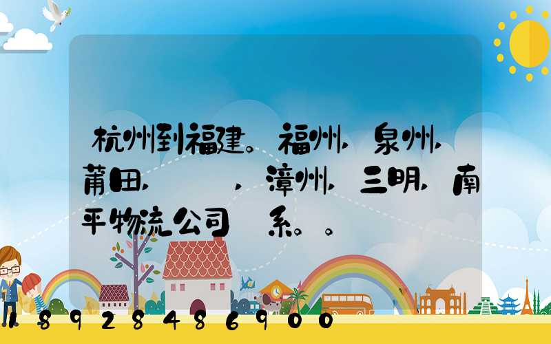 杭州到福建。福州,泉州,莆田,廈門,漳州,三明,南平物流公司聯系。。