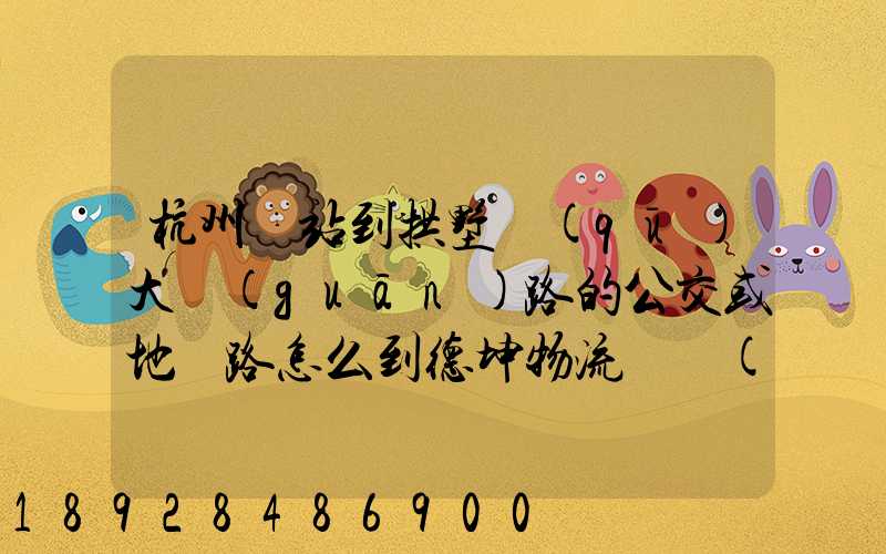 杭州東站到拱墅區(qū)大關(guān)路的公交或地鐵路怎么到德坤物流園區(qū)