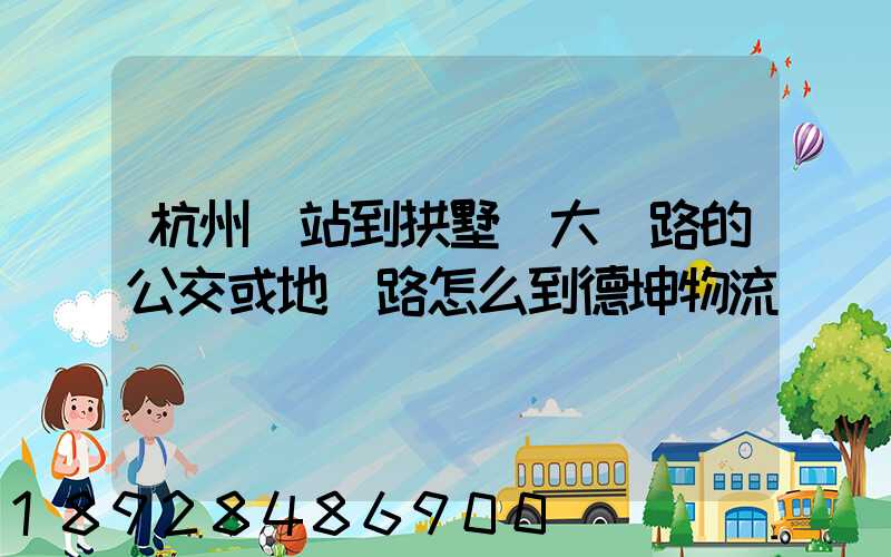 杭州東站到拱墅區大關路的公交或地鐵路怎么到德坤物流園區