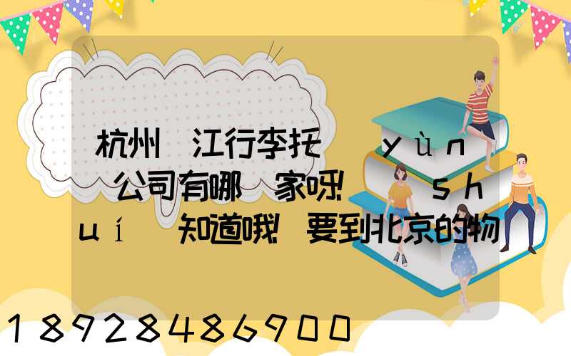 杭州濱江行李托運(yùn)公司有哪幾家呀!誰(shuí)知道哦!要到北京的物流公司