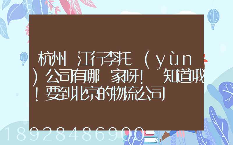 杭州濱江行李托運(yùn)公司有哪幾家呀!誰知道哦!要到北京的物流公司
