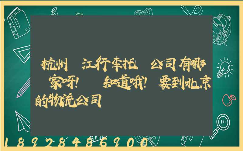 杭州濱江行李托運公司有哪幾家呀!誰知道哦!要到北京的物流公司