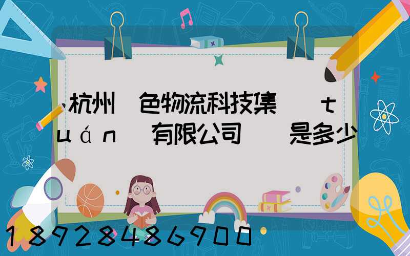 杭州綠色物流科技集團(tuán)有限公司電話是多少