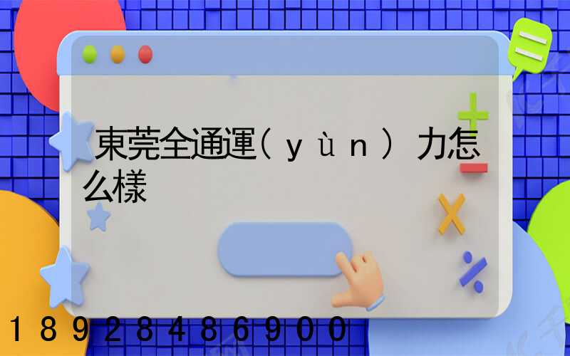 東莞全通運(yùn)力怎么樣