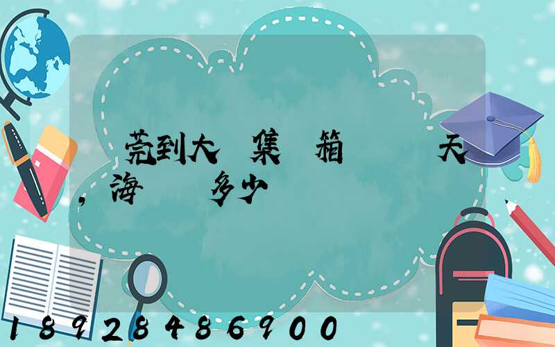 東莞到大連集裝箱運輸幾天,海運費多少錢