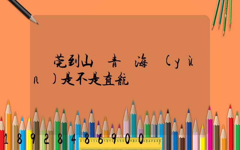 東莞到山東青島海運(yùn)是不是直航