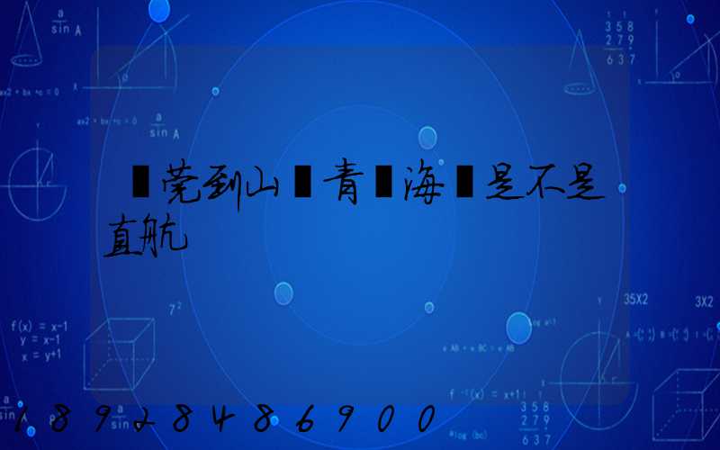 東莞到山東青島海運是不是直航