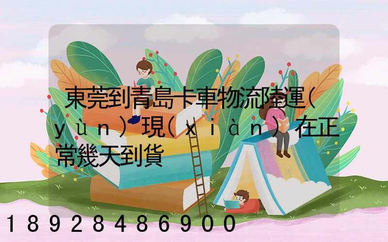 東莞到青島卡車物流陸運(yùn)現(xiàn)在正常幾天到貨