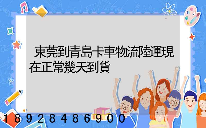 東莞到青島卡車物流陸運現在正常幾天到貨