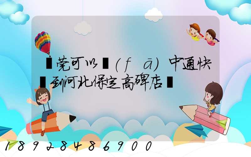 東莞可以發(fā)中通快遞到河北保定高碑店嗎