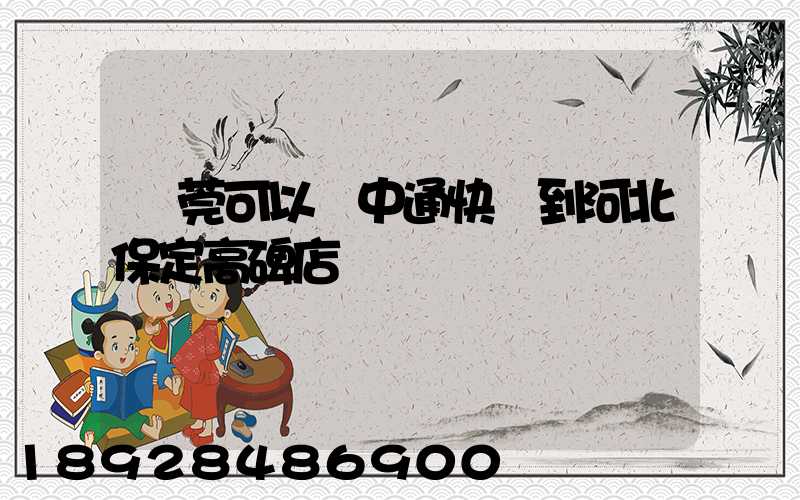 東莞可以發中通快遞到河北保定高碑店嗎