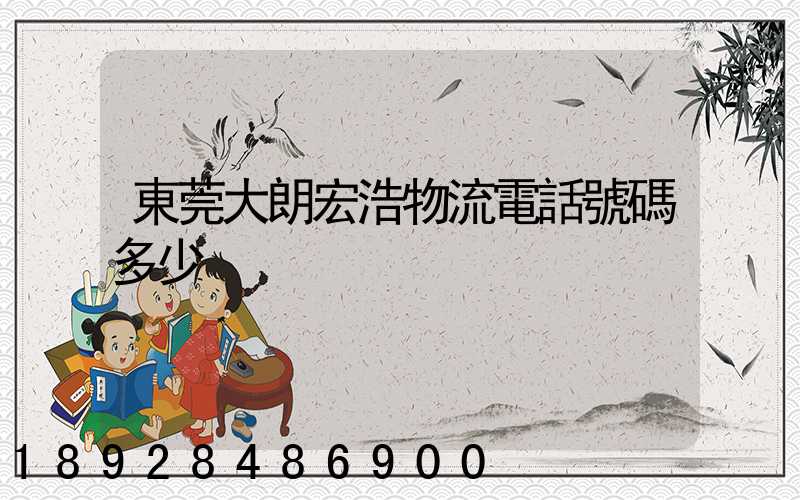 東莞大朗宏浩物流電話號碼多少