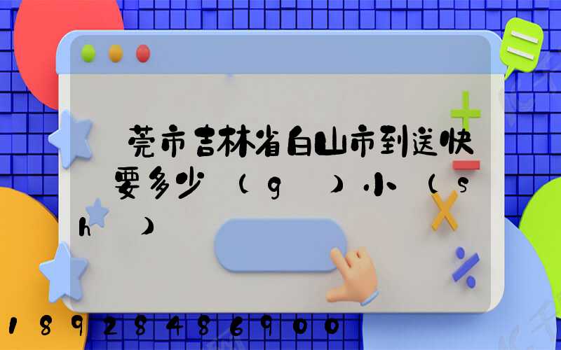 東莞市吉林省白山市到送快遞要多少個(gè)小時(shí)