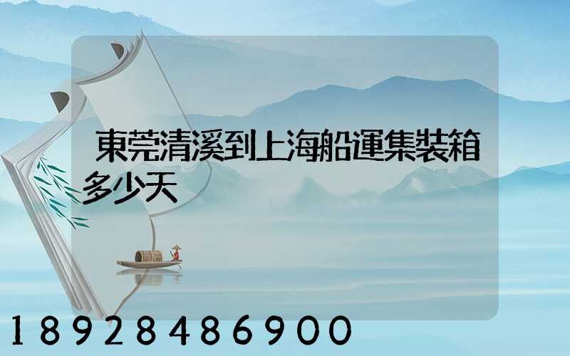 東莞清溪到上海船運集裝箱多少天