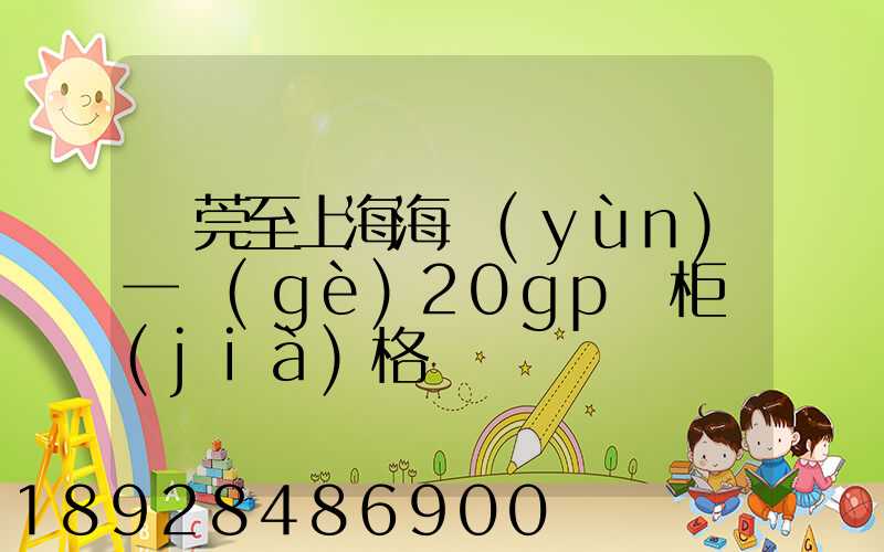 東莞至上海海運(yùn)一個(gè)20gp貨柜價(jià)格