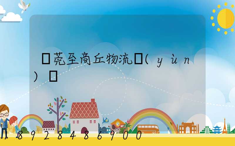 東莞至商丘物流運(yùn)輸