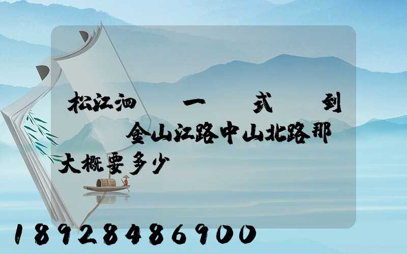 松江泗涇請一輛廂式貨車到長寧區金山江路中山北路那邊大概要多少錢...