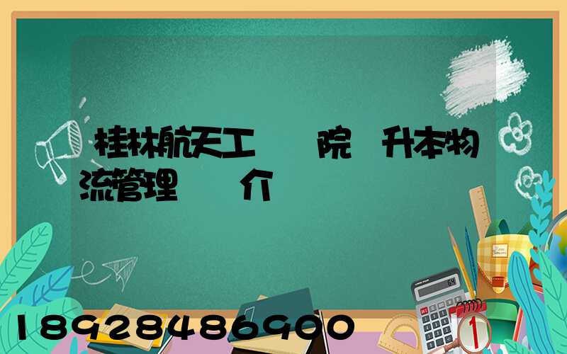 桂林航天工業學院專升本物流管理專業介紹