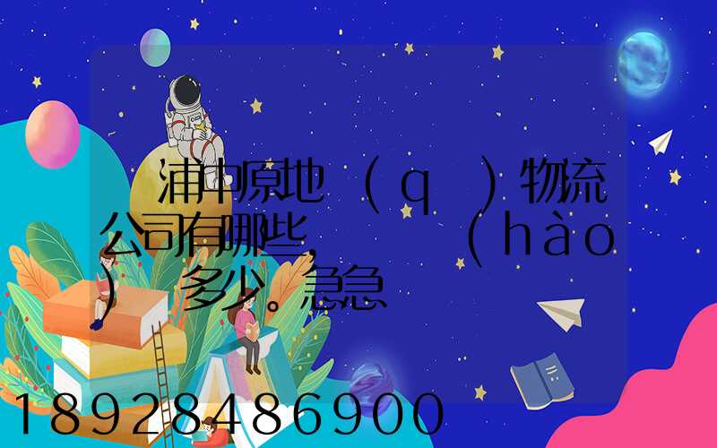 楊浦中原地區(qū)物流公司有哪些,電話號(hào)碼多少。急急