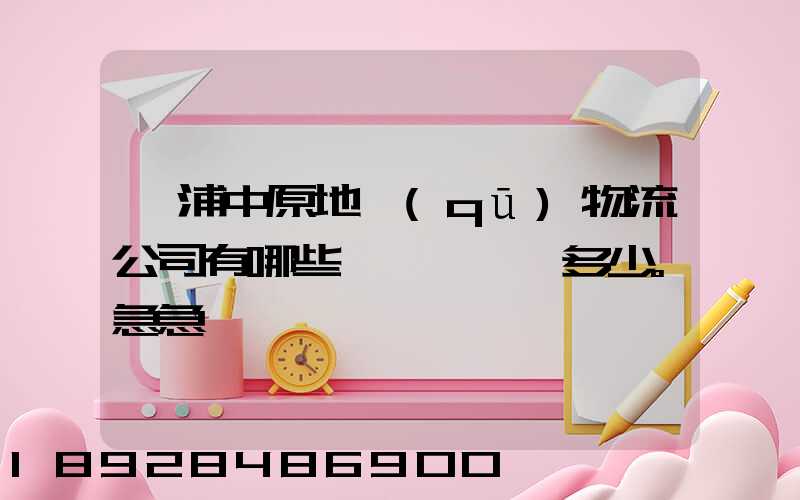 楊浦中原地區(qū)物流公司有哪些,電話號碼多少。急急