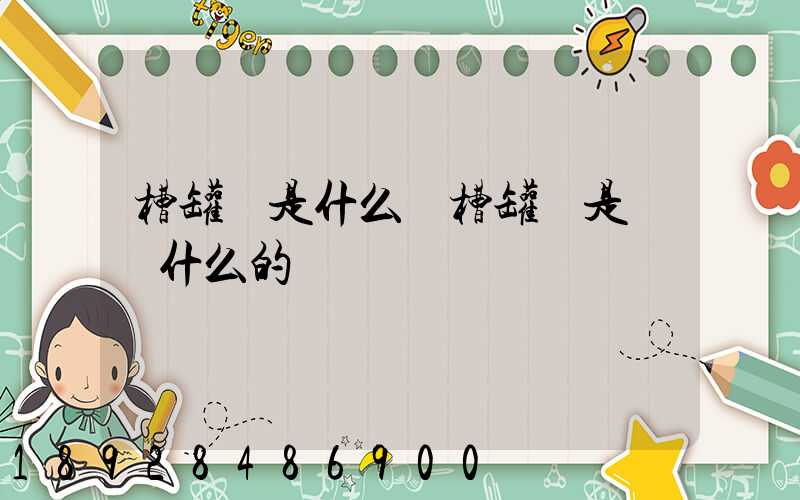 槽罐車是什么車槽罐車是運輸什么的