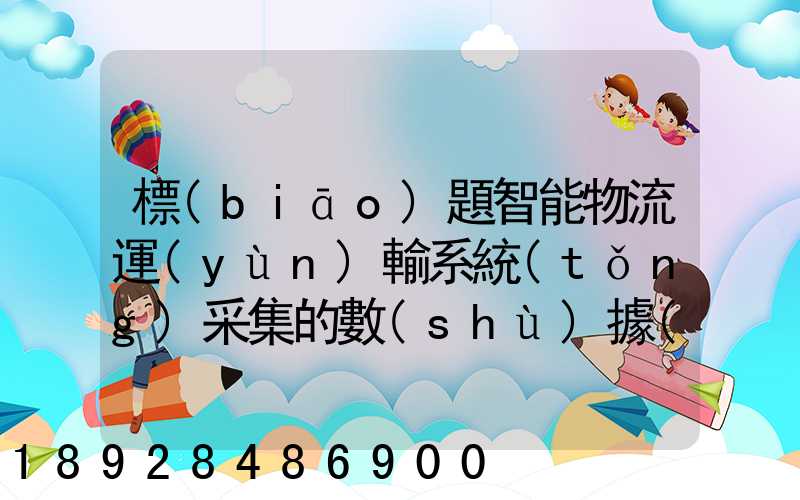 標(biāo)題智能物流運(yùn)輸系統(tǒng)采集的數(shù)據(jù)主要有哪些企業(yè)會用到