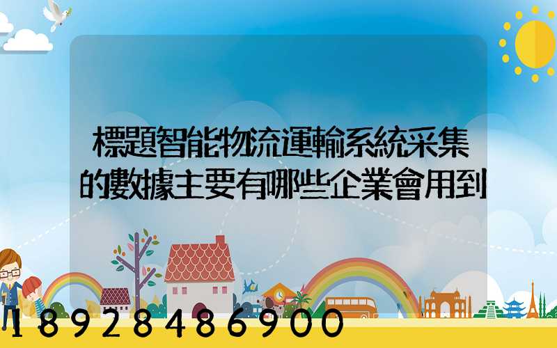標題智能物流運輸系統采集的數據主要有哪些企業會用到