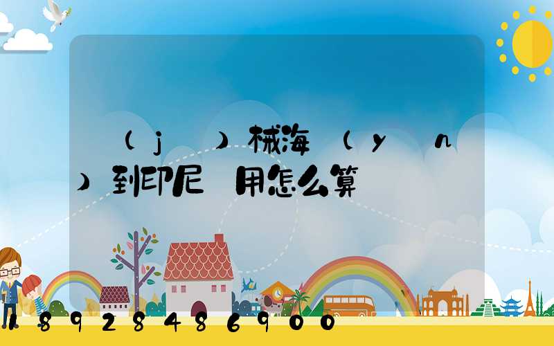 機(jī)械海運(yùn)到印尼費用怎么算