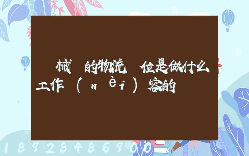 機械廠的物流崗位是做什么工作內(nèi)容的