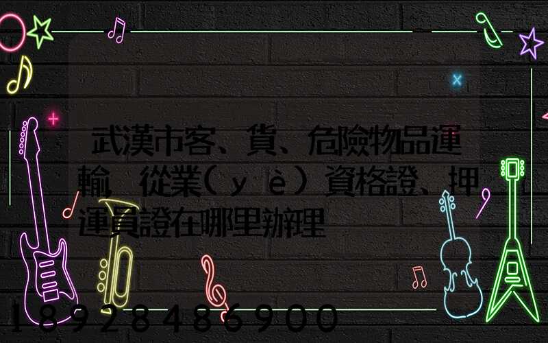 武漢市客、貨、危險物品運輸,從業(yè)資格證、押運員證在哪里辦理