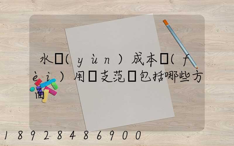 水運(yùn)成本費(fèi)用開支范圍包括哪些方面