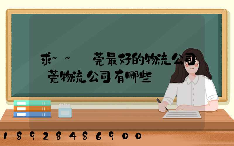 求~~東莞最好的物流公司東莞物流公司有哪些