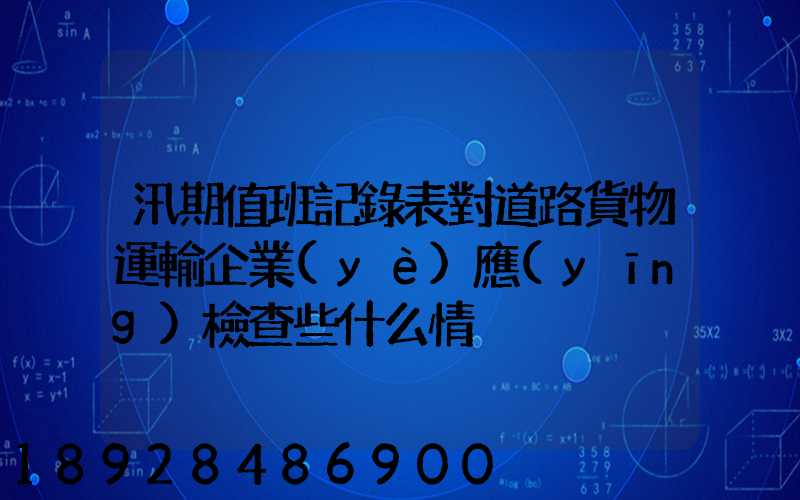 汛期值班記錄表對道路貨物運輸企業(yè)應(yīng)檢查些什么情況