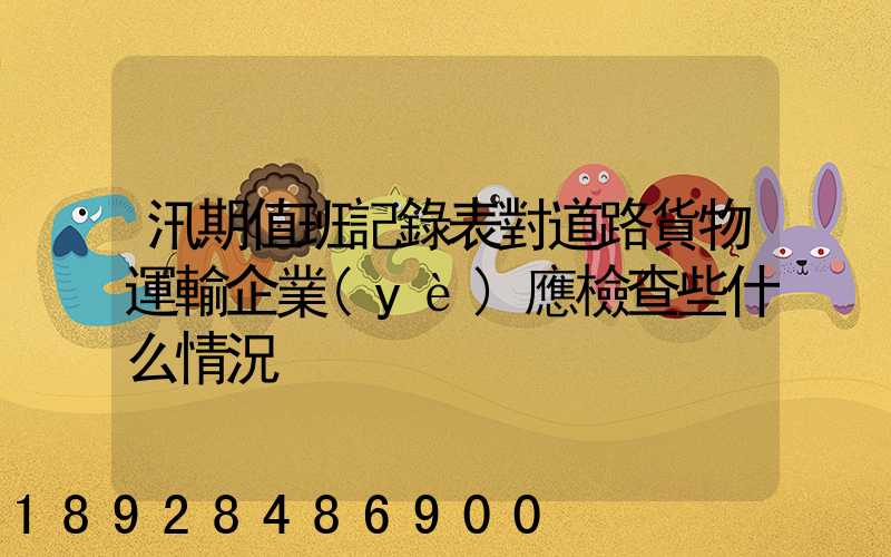 汛期值班記錄表對道路貨物運輸企業(yè)應檢查些什么情況